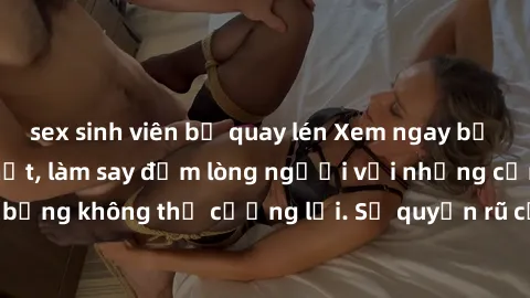 sex sinh viên bị quay lén Xem ngay bộ phim sex milf hot nhất, làm say đắm lòng người với những cảnh nóng bỏng không thể cưỡng lại. Sự quyến rũ của MILF sẽ khiến bạn mãnh liệt!