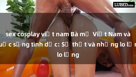sex cosplay việt nam Bà mẹ Việt Nam và cuộc sống tình dục: Sự thật và những lo lắng