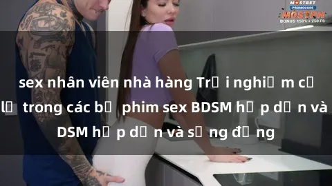sex nhân viên nhà hàng Trải nghiệm cảm giác mới lạ trong các bộ phim sex BDSM hấp dẫn và sống động