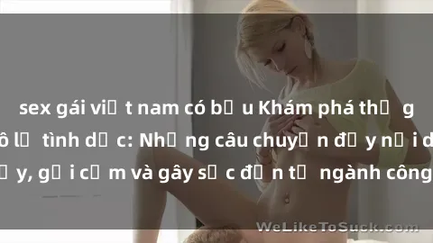sex gái việt nam có bầu Khám phá thế giới của phim sex nô lệ tình dục: Những câu chuyện đầy nổi dậy, gợi cảm và gây sốc đến từ ngành công nghiệp giải trí đen tối