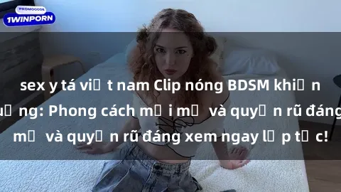 sex y tá việt nam Clip nóng BDSM khiến người xem phát cuồng: Phong cách mới mẻ và quyến rũ đáng xem ngay lập tức!