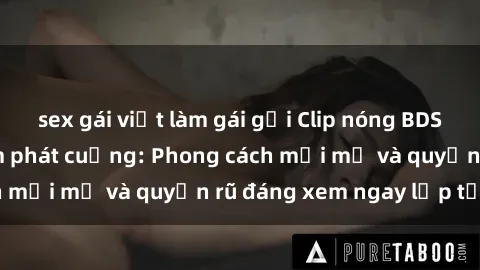 sex gái việt làm gái gọi Clip nóng BDSM khiến người xem phát cuồng: Phong cách mới mẻ và quyến rũ đáng xem ngay lập tức!