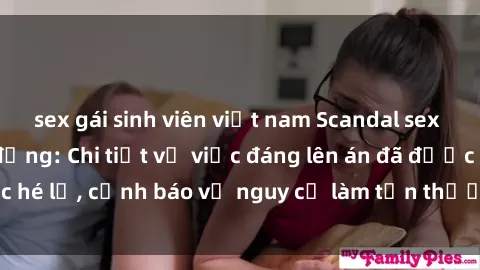 sex gái sinh viên việt nam Scandal sex cô cháu gây chấn động: Chi tiết vụ việc đáng lên án đã được hé lộ, cảnh báo về nguy cơ làm tổn thương tâm hồn trẻ em.