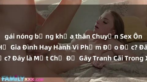 gái nóng bỏng khỏa thân Chuyện Sex Ông Cháu: Mối Quan Hệ Gia Đình Hay Hành Vi Phạm Đạo Đức? Đây là Một Chủ Đề Gây Tranh Cãi Trong Xã Hội Hiện Nay.
