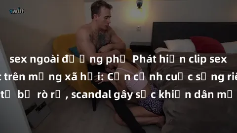 sex ngoài đường phố Phát hiện clip sex quay lén hot nhất trên mạng xã hội: Cận cảnh cuộc sống riêng tư bị rò rỉ, scandal gây sốc khiến dân mạng không khỏi bàng hoàng