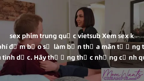 sex phim trung quốc vietsub Xem sex không che HD miễn phí đảm bảo sẽ làm bạn thỏa mãn tưởng tượng và nhu cầu tình dục. Hãy thưởng thức những cảnh quay hấp dẫn và mãnh liệt ngay bây giờ!