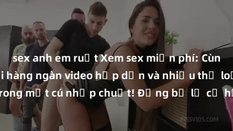 sex anh em ruột Xem sex miễn phí: Cùng trải nghiệm với hàng ngàn video hấp dẫn và nhiều thể loại đa dạng chỉ trong một cú nhấp chuột! Đừng bỏ lỡ cơ hội thưởng thức tuyệt vời này ngay hôm nay!