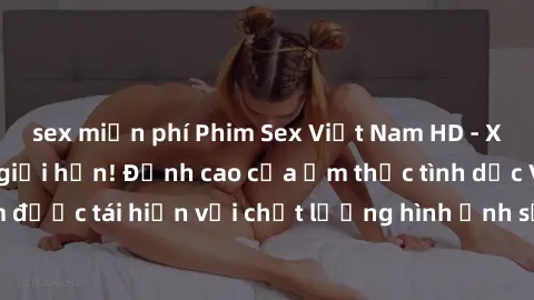 sex miễn phí Phim Sex Việt Nam HD - Xem ngay và không giới hạn! Đỉnh cao của ẩm thực tình dục Việt Nam được tái hiện với chất lượng hình ảnh sắc nét. Hãy thưởng thức ngay!