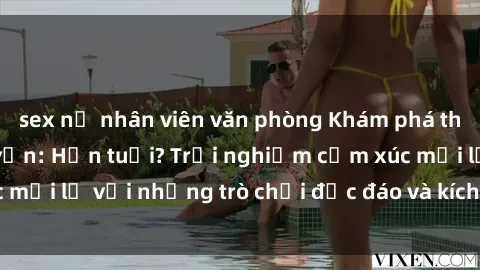sex nữ nhân viên văn phòng Khám phá thế giới sex trực tuyến: Hơn tuổi? Trải nghiệm cảm xúc mới lạ với những trò chơi độc đáo và kích thích người lớn