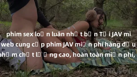 phim sex loạn luân nhật bản Tải JAV miễn phí: Các trang web cung cấp phim JAV miễn phí hàng đầu hiện nay. Các tác phẩm chất lượng cao, hoàn toàn miễn phí, giúp bạn thỏa mãn niềm đam mê mà không tốn ké