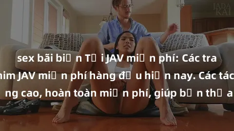 sex bãi biển Tải JAV miễn phí: Các trang web cung cấp phim JAV miễn phí hàng đầu hiện nay. Các tác phẩm chất lượng cao, hoàn toàn miễn phí, giúp bạn thỏa mãn niềm đam mê mà không tốn kém.