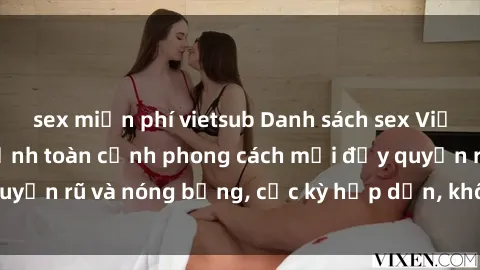sex miễn phí vietsub Danh sách sex Việt Nam không che - Ảnh toàn cảnh phong cách mới đầy quyến rũ và nóng bỏng, cực kỳ hấp dẫn, không thể bỏ qua!