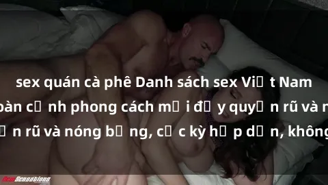 sex quán cà phê Danh sách sex Việt Nam không che - Ảnh toàn cảnh phong cách mới đầy quyến rũ và nóng bỏng, cực kỳ hấp dẫn, không thể bỏ qua!
