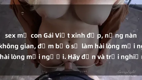 sex mẹ con Gái Việt xinh đẹp, nồng nàn làm tình say đắm không gian, đảm bảo sẽ làm hài lòng mọi người. Hãy đến và trải nghiệm ngay!