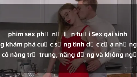 phim sex phụ nữ lớn tuổi Sex gái sinh viên hot nhất: Cùng khám phá cuộc sống tình dục của những cô nàng trẻ trung, năng động và không ngần ngại thử nghiệm!
