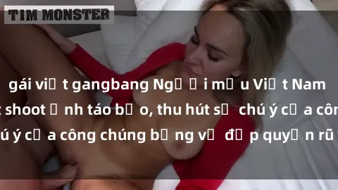 gái việt gangbang Người mẫu Việt Nam gây sốt với loạt shoot ảnh táo bạo, thu hút sự chú ý của công chúng bằng vẻ đẹp quyến rũ và gợi cảm.