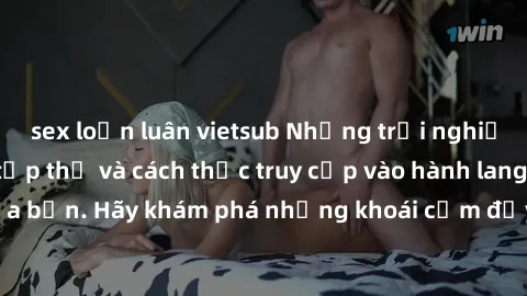 sex loạn luân vietsub Những trải nghiệm mới lạ với sex tập thể và cách thức truy cập vào hành lang đam mê của bạn. Hãy khám phá những khoái cảm đầy kích thích với tập thể hấp dẫn!