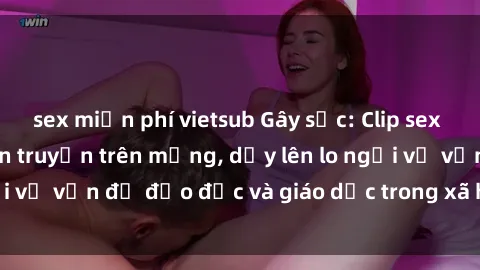 sex miễn phí vietsub Gây sốc: Clip sex mẹ con Việt Nam lan truyền trên mạng, dấy lên lo ngại về vấn đề đạo đức và giáo dục trong xã hội hiện nay.