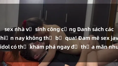 sex nhà vệ sinh công cộng Danh sách các idol JAV hot nhất hiện nay không thể bỏ qua! Đam mê sex jav idol có thể khám phá ngay để thỏa mãn nhu cầu giải trí của mình!