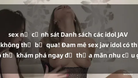 sex nữ cảnh sát Danh sách các idol JAV hot nhất hiện nay không thể bỏ qua! Đam mê sex jav idol có thể khám phá ngay để thỏa mãn nhu cầu giải trí của mình!